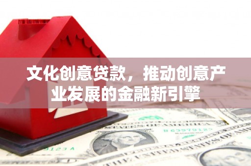 同安文化创意贷款，推动创意产业发展的金融新引擎