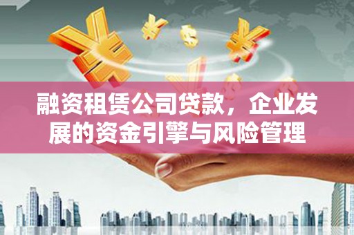 同安融资租赁公司贷款，企业发展的资金引擎与风险管理