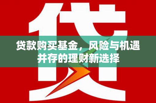 同安贷款购买基金，风险与机遇并存的理财新选择