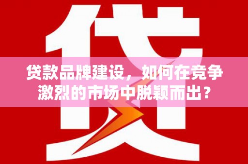 同安贷款品牌建设，如何在竞争激烈的市场中脱颖而出？