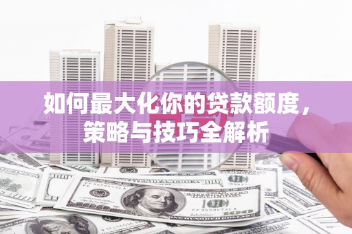 同安如何最大化你的贷款额度，策略与技巧全解析