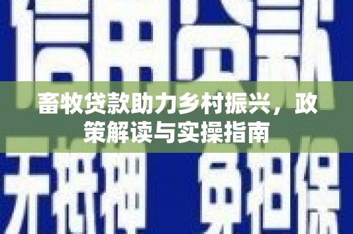 同安畜牧贷款助力乡村振兴，政策解读与实操指南