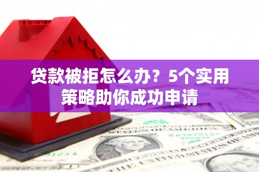 同安贷款被拒怎么办？5个实用策略助你成功申请