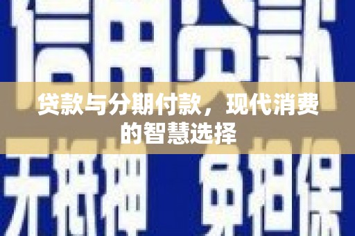 同安贷款与分期付款，现代消费的智慧选择