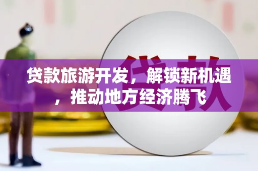 同安贷款旅游开发，解锁新机遇，推动地方经济腾飞