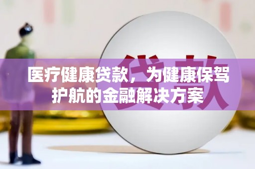 同安医疗健康贷款，为健康保驾护航的金融解决方案