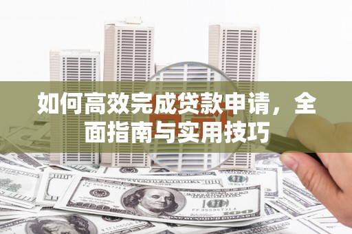 同安如何高效完成贷款申请，全面指南与实用技巧