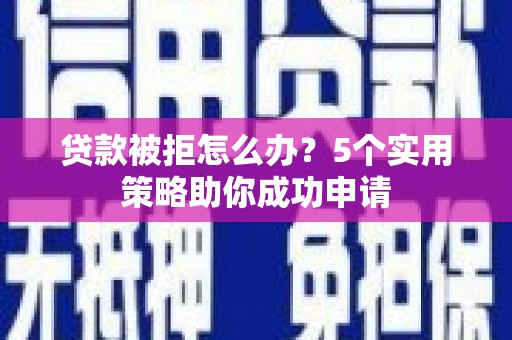 同安贷款被拒怎么办？5个实用策略助你成功申请